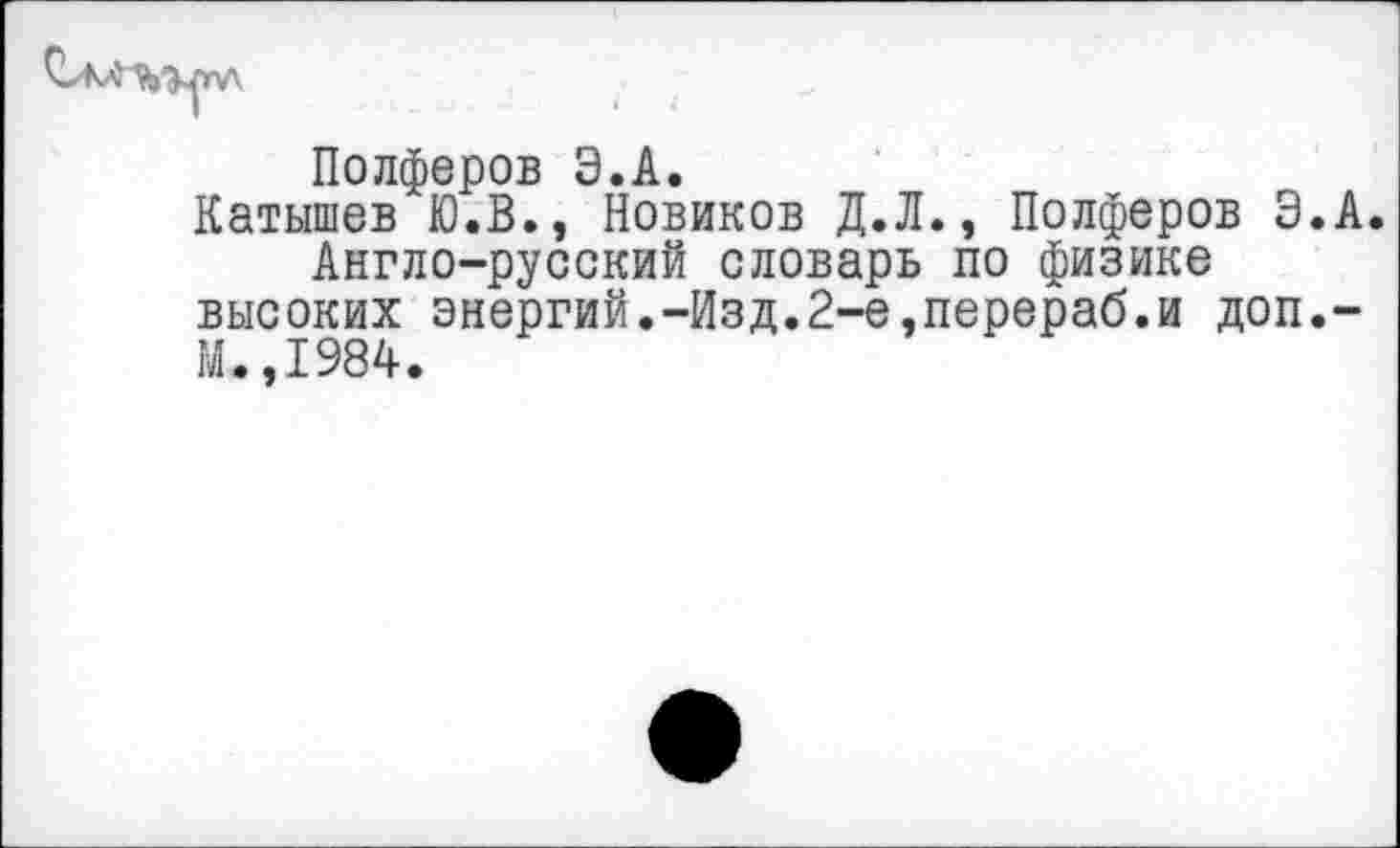 ﻿Полферов Э.А.
Катышев Ю.В., Новиков Д.Л., Полферов Э.А.
Англо-русский словарь по физике высоких энергий.-Изд.2-е,перераб.и доп.-М.,1984.